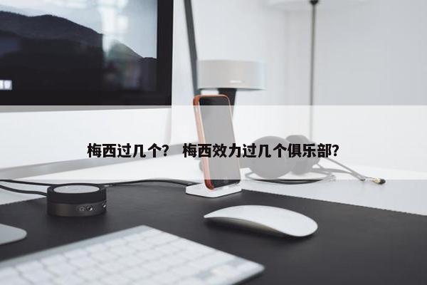 梅西过几个? 梅西效力过几个俱乐部? 梅西过几个? 梅西效力过几个俱乐部?