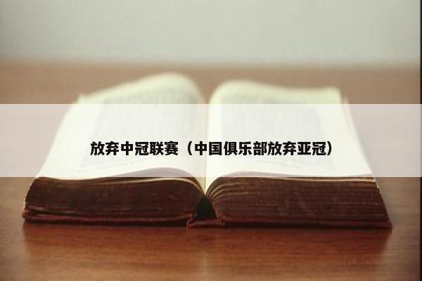 放弃中冠联赛(中国俱乐部放弃亚冠) 放弃中冠联赛(中国俱乐部放弃亚冠)