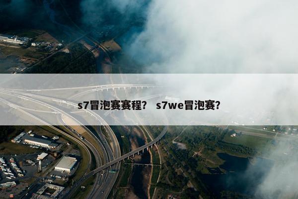 s7冒泡赛赛程？ s7we冒泡赛？
