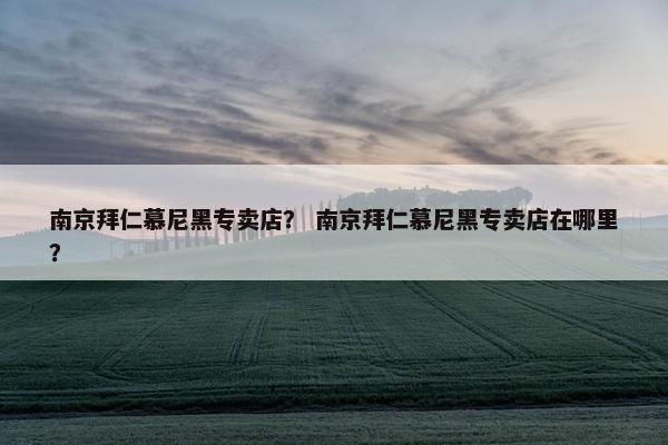 南京拜仁慕尼黑专卖店? 南京拜仁慕尼黑专卖店在哪里? 南京拜仁慕尼黑专卖店? 南京拜仁慕尼黑专卖店在哪里?