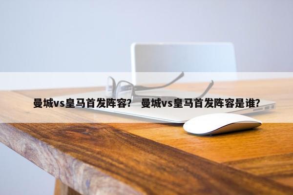 曼城vs皇马首发阵容？ 曼城vs皇马首发阵容是谁？