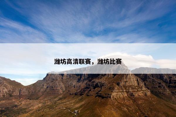 潍坊高清联赛,潍坊比赛 潍坊高清联赛,潍坊比赛