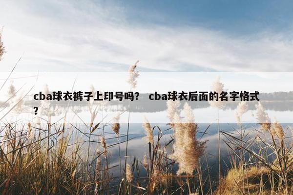cba球衣裤子上印号吗? cba球衣后面的名字格式? cba球衣裤子上印号吗? cba球衣后面的名字格式?