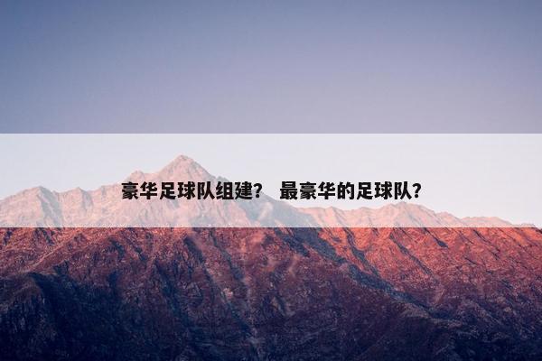 豪华足球队组建? 最豪华的足球队? 豪华足球队组建? 最豪华的足球队?