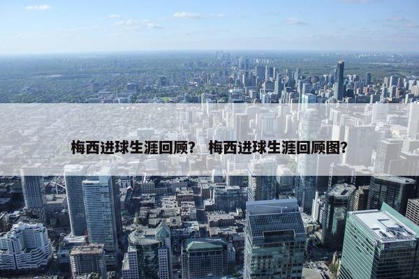 梅西进球生涯回顾? 梅西进球生涯回顾图? 梅西进球生涯回顾? 梅西进球生涯回顾图?
