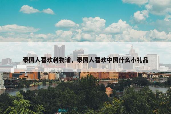 泰国人喜欢利物浦,泰国人喜欢中国什么小礼品 泰国人喜欢利物浦,泰国人喜欢中国什么小礼品