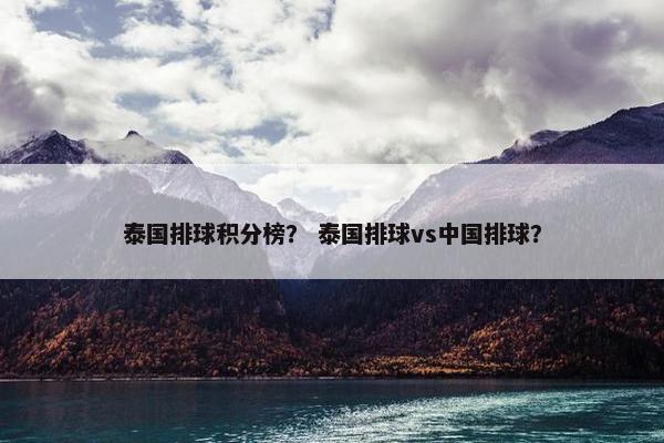 泰国排球积分榜？ 泰国排球vs中国排球？