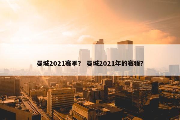 曼城2021赛季？ 曼城2021年的赛程？