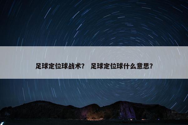 足球定位球战术? 足球定位球什么意思? 足球定位球战术? 足球定位球什么意思?
