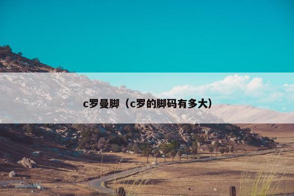 c罗曼脚（c罗的脚码有多大）