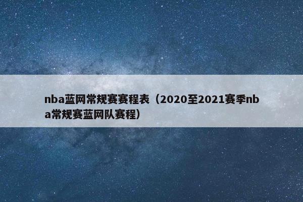 nba蓝网常规赛赛程表(2020至2021赛季nba常规赛蓝网队赛程) nba蓝网常规赛赛程表(2020至2021赛季nba常规赛蓝网队赛程)