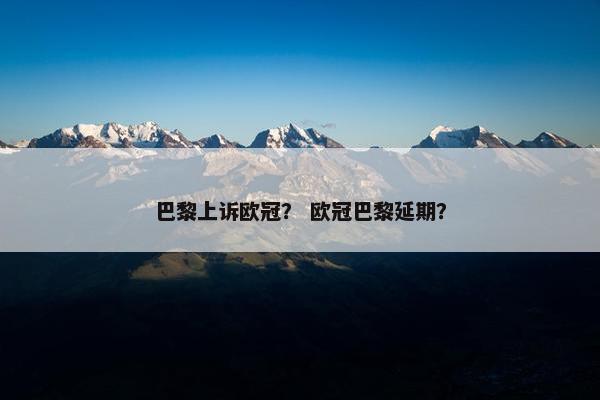 巴黎上诉欧冠？ 欧冠巴黎延期？