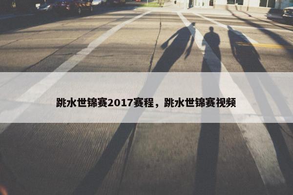跳水世锦赛2017赛程，跳水世锦赛视频