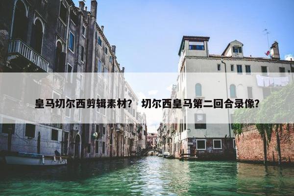 皇马切尔西剪辑素材？ 切尔西皇马第二回合录像？