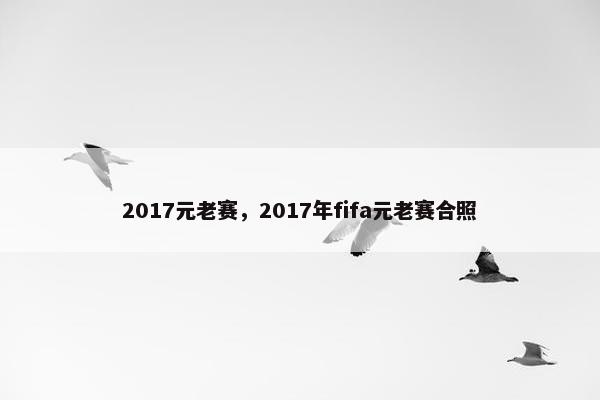 2017元老赛，2017年fifa元老赛合照