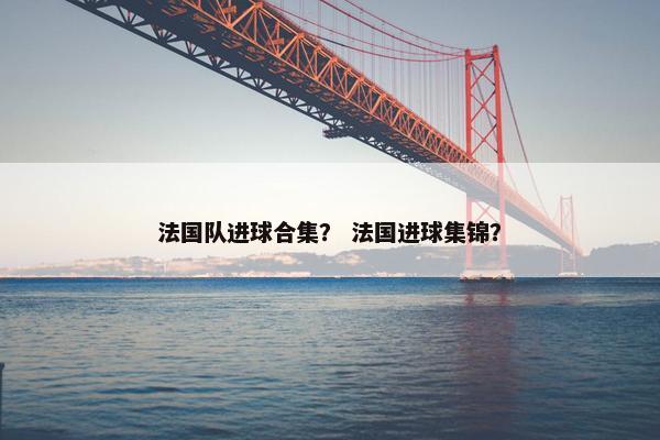 法国队进球合集? 法国进球集锦? 法国队进球合集? 法国进球集锦?