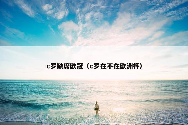 c罗缺席欧冠（c罗在不在欧洲杯）