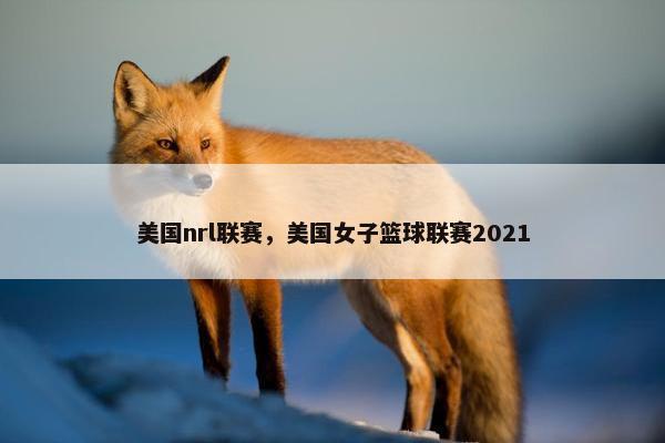 美国nrl联赛，美国女子篮球联赛2021