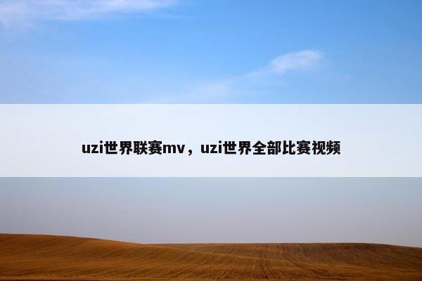 uzi世界联赛mv,uzi世界全部比赛视频 uzi世界联赛mv,uzi世界全部比赛视频