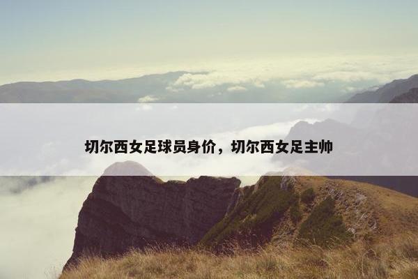 切尔西女足球员身价,切尔西女足主帅 切尔西女足球员身价,切尔西女足主帅