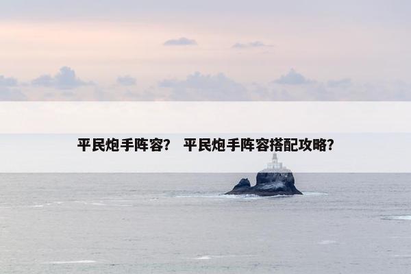 平民炮手阵容？ 平民炮手阵容搭配攻略？