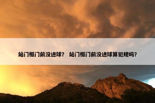 站门框门前没进球? 站门框门前没进球算犯规吗? 站门框门前没进球? 站门框门前没进球算犯规吗?