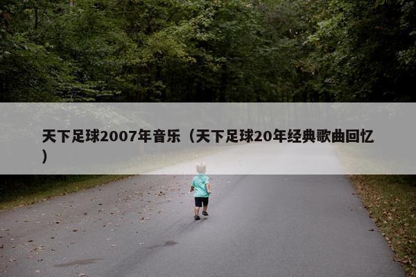 天下足球2007年音乐(天下足球20年经典歌曲回忆) 天下足球2007年音乐(天下足球20年经典歌曲回忆)