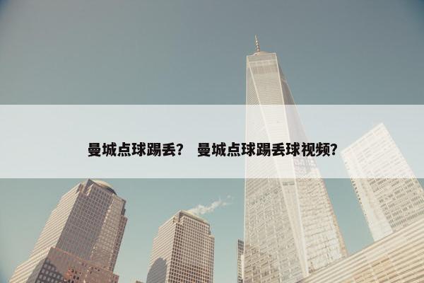 曼城点球踢丢? 曼城点球踢丢球视频? 曼城点球踢丢? 曼城点球踢丢球视频?