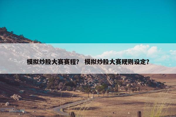 模拟炒股大赛赛程? 模拟炒股大赛规则设定? 模拟炒股大赛赛程? 模拟炒股大赛规则设定?