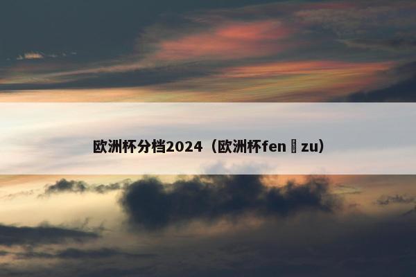 欧洲杯分档2024（欧洲杯fen zu）