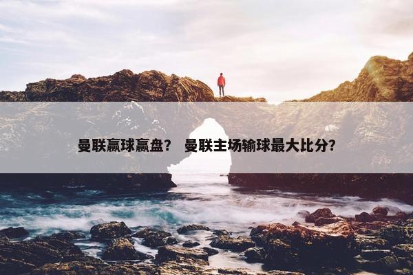 曼联赢球赢盘？ 曼联主场输球最大比分？
