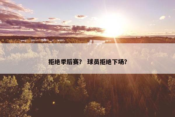 拒绝季后赛? 球员拒绝下场? 拒绝季后赛? 球员拒绝下场?