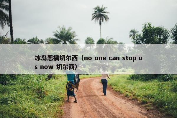 冰岛恶搞切尔西（no one can stop us now 切尔西）