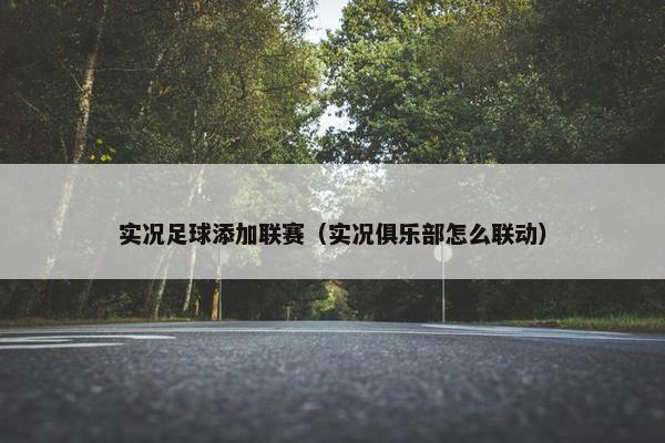 实况足球添加联赛(实况俱乐部怎么联动) 实况足球添加联赛(实况俱乐部怎么联动)