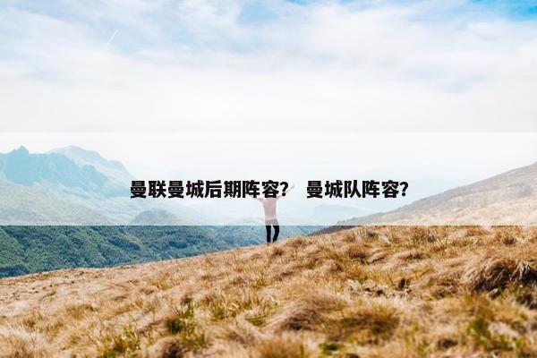 曼联曼城后期阵容？ 曼城队阵容？