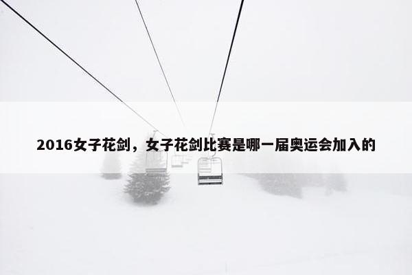 2016女子花剑，女子花剑比赛是哪一届奥运会加入的
