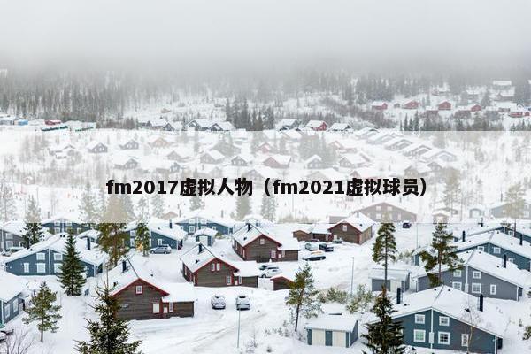 fm2017虚拟人物(fm2021虚拟球员) fm2017虚拟人物(fm2021虚拟球员)