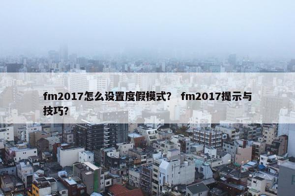 fm2017怎么设置度假模式? fm2017提示与技巧? fm2017怎么设置度假模式? fm2017提示与技巧?