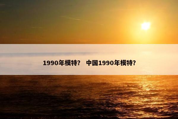 1990年模特？ 中国1990年模特？