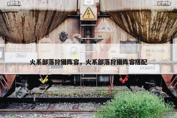 火系部落狩猎阵容,火系部落狩猎阵容搭配 火系部落狩猎阵容,火系部落狩猎阵容搭配