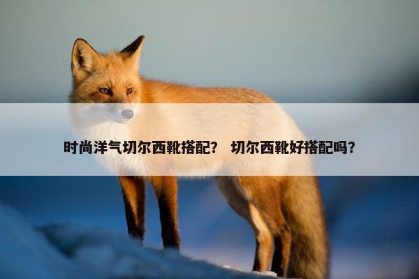 时尚洋气切尔西靴搭配？ 切尔西靴好搭配吗？