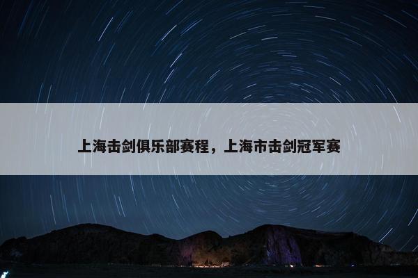 上海击剑俱乐部赛程，上海市击剑冠军赛