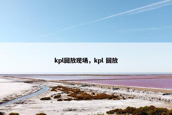kpl回放现场,kpl 回放 kpl回放现场,kpl 回放