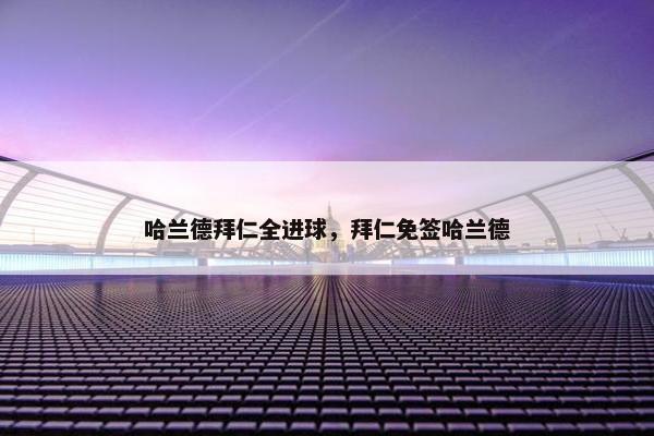 哈兰德拜仁全进球,拜仁免签哈兰德 哈兰德拜仁全进球,拜仁免签哈兰德