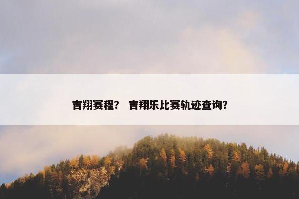 吉翔赛程? 吉翔乐比赛轨迹查询? 吉翔赛程? 吉翔乐比赛轨迹查询?