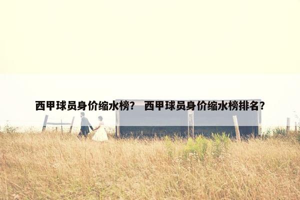 西甲球员身价缩水榜？ 西甲球员身价缩水榜排名？