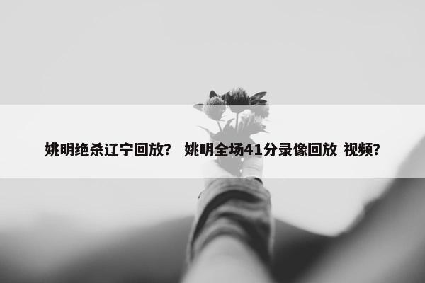 姚明绝杀辽宁回放？ 姚明全场41分录像回放 视频？