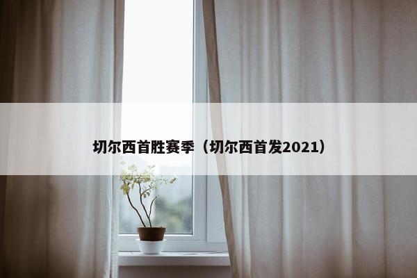 切尔西首胜赛季(切尔西首发2021) 切尔西首胜赛季(切尔西首发2021)