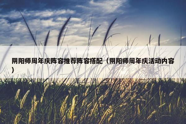 阴阳师周年庆阵容推荐阵容搭配（阴阳师周年庆活动内容）