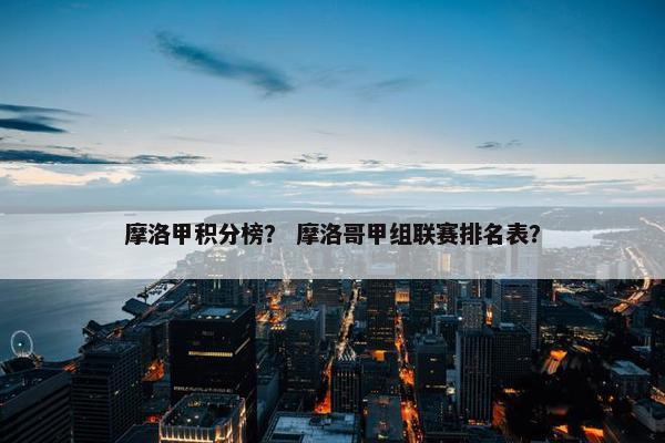 摩洛甲积分榜? 摩洛哥甲组联赛排名表? 摩洛甲积分榜? 摩洛哥甲组联赛排名表?